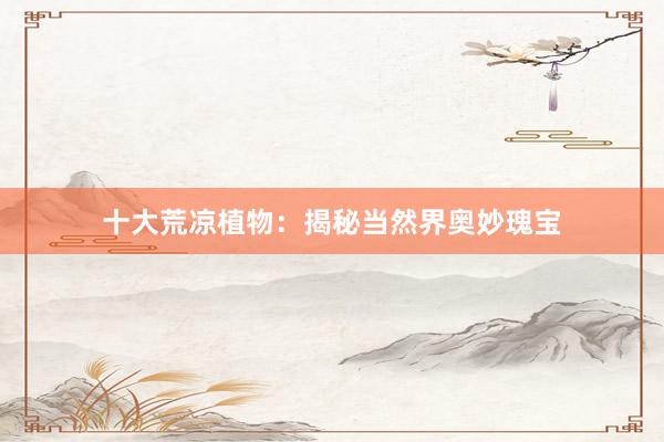 十大荒凉植物：揭秘当然界奥妙瑰宝