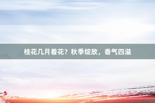 桂花几月着花？秋季绽放，香气四溢
