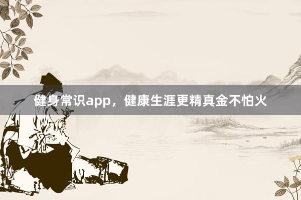 健身常识app，健康生涯更精真金不怕火