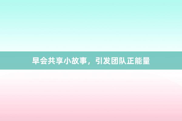 早会共享小故事,引发团队正能量