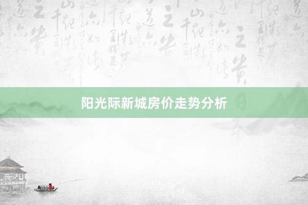 阳光际新城房价走势分析