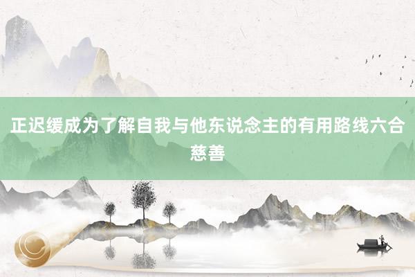 正迟缓成为了解自我与他东说念主的有用路线六合慈善
