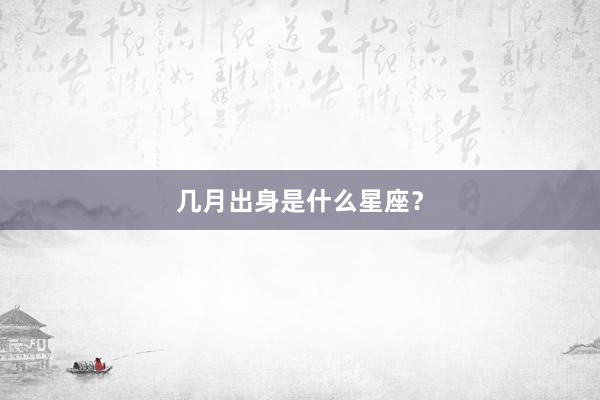 几月出身是什么星座？