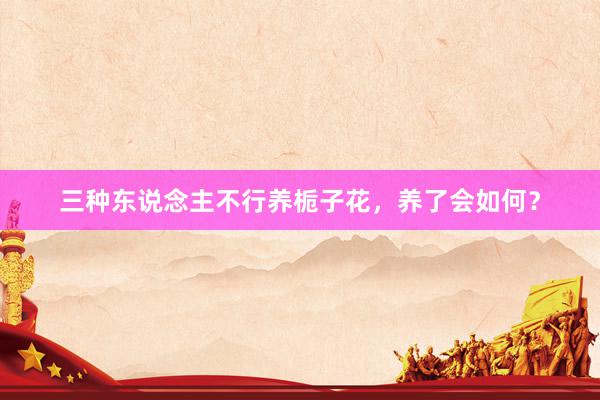 三种东说念主不行养栀子花，养了会如何？