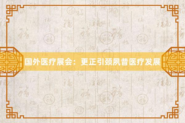国外医疗展会：更正引颈夙昔医疗发展