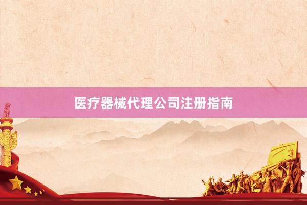 医疗器械代理公司注册指南