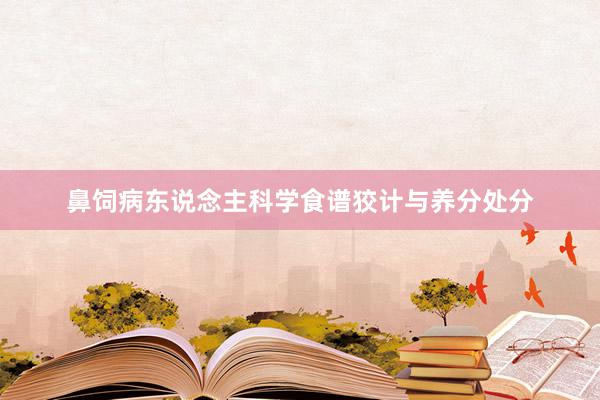 鼻饲病东说念主科学食谱狡计与养分处分