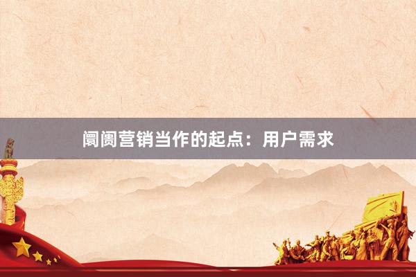 阛阓营销当作的起点：用户需求