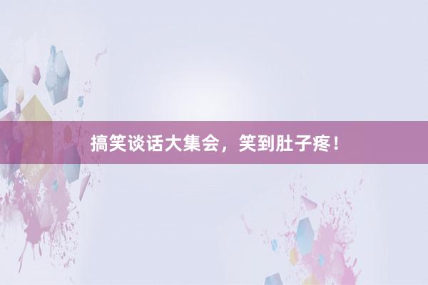 搞笑谈话大集会，笑到肚子疼！